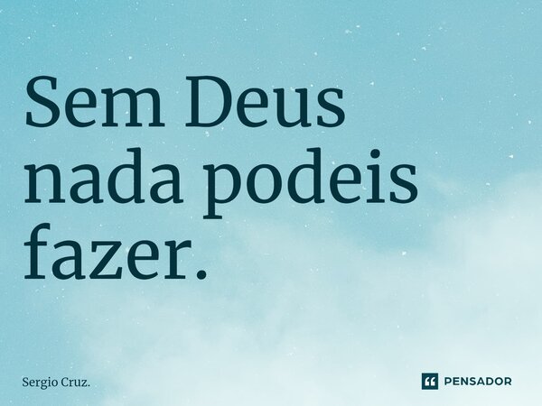 ⁠Sem Deus nada podeis fazer.... Frase de Sergio Cruz..