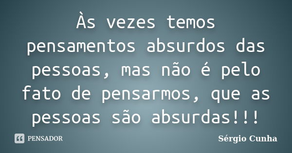 Às vezes temos pensamentos absurdos das pessoas, mas não é pelo fato de pensarmos, que as pessoas são absurdas!!!... Frase de Sérgio Cunha.