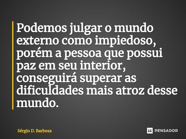 Podemos julgar o mundo externo como impiedoso, porém a pessoa que possui paz em seu interior, conseguirá superar as dificuldades mais atroz desse mundo.... Frase de Sérgio D. Barbosa.