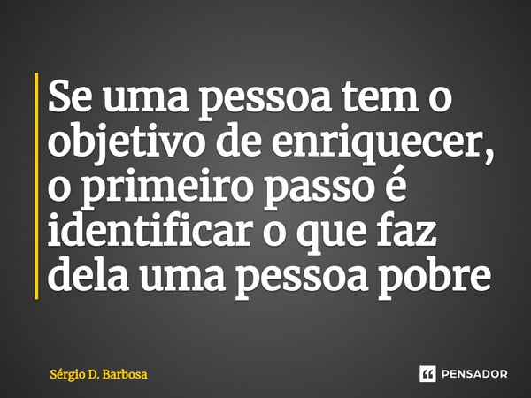 Se uma pessoa tem o objetivo de enriquecer, o primeiro passo é identificar o que faz dela uma pessoa pobre⁠... Frase de Sérgio D. Barbosa.