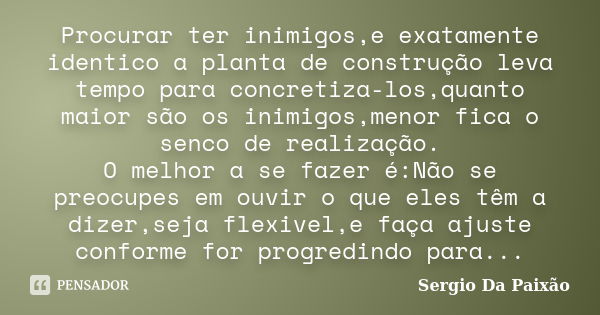 Procurar ter inimigos,e exatamente identico a planta de construção leva tempo para concretiza-los,quanto maior são os inimigos,menor fica o senco de realização.... Frase de Sérgio Da Paixão.