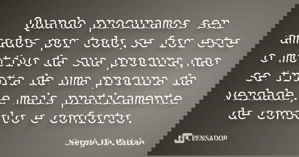Quando procuramos ser amados por todo,se for este o motivo da sua procura,nao se trata de uma procura da verdade,e mais praticamente de consolo e conforto.... Frase de Sergio Da Paixao.