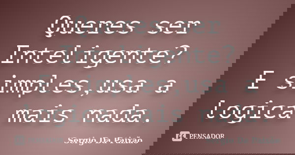 Queres ser Inteligente? E simples,usa a logica mais nada.... Frase de Sergio Da Paixão.