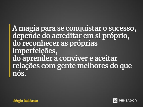 ⁠A magia para se conquistar o sucesso, depende do acreditar em si próprio, do reconhecer as próprias imperfeições, do aprender a conviver e aceitar relações com... Frase de Sérgio Dal Sasso.