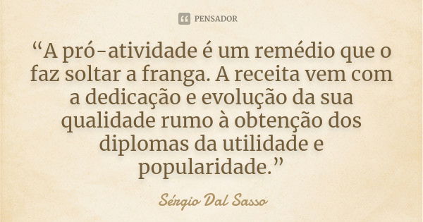 “A pró-atividade é um remédio que o faz soltar a franga. A receita vem com a dedicação e evolução da sua qualidade rumo à obtenção dos diplomas da utilidade e p... Frase de Sergio Dal Sasso.