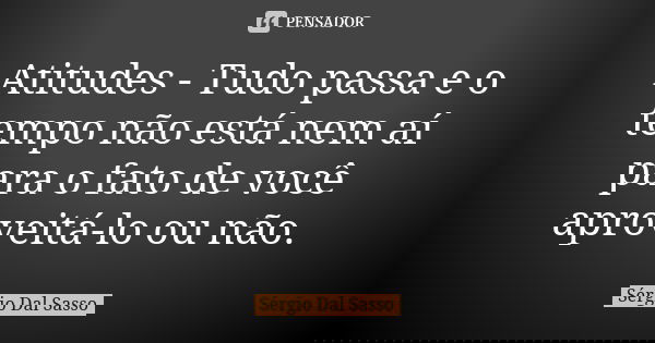 Atitudes - Tudo passa e o tempo não está nem aí para o fato de você aproveitá-lo ou não.... Frase de Sérgio Dal Sasso.
