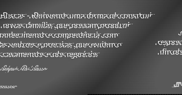 Buscas - Reinvente uma forma de construir novas famílias, que possam produzir conhecimento e competência, com respostas velozes e precisas, que evitem o fim dos... Frase de Sérgio Dal Sasso.