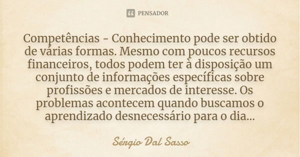 Competências - Conhecimento pode ser obtido de várias formas. Mesmo com poucos recursos financeiros, todos podem ter à disposição um conjunto de informações esp... Frase de Sérgio Dal Sasso.