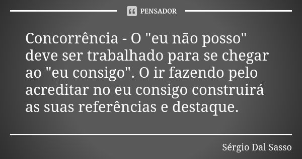 Concorrência - O "eu não posso" deve ser trabalhado para se chegar ao "eu consigo". O ir fazendo pelo acreditar no eu consigo construirá as ... Frase de Sérgio Dal Sasso.