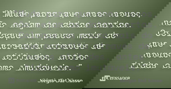 “Mude para que anos novos, não sejam as datas certas. Coloque um pouco mais do que acredita através de novas atitudes, antes tidas como imutáveis."... Frase de Sérgio Dal Sasso.