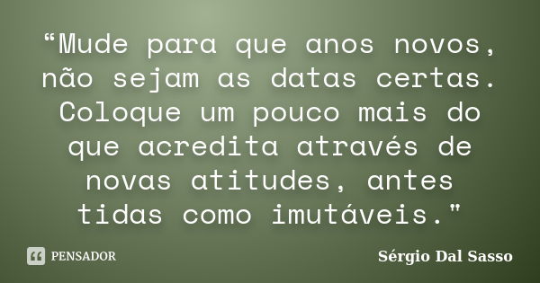 “Mude para que anos novos, não sejam as datas certas. Coloque um pouco mais do que acredita através de novas atitudes, antes tidas como imutáveis."... Frase de Sérgio Dal Sasso.