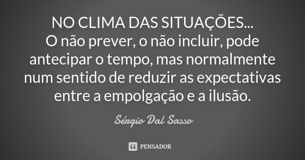 NO CLIMA DAS SITUAÇÕES... O não prever, o não incluir, pode antecipar o tempo, mas normalmente num sentido de reduzir as expectativas entre a empolgação e a ilu... Frase de Sergio Dal Sasso.