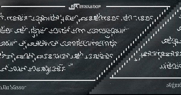 “O maior capital que podemos ter nos dias de hoje está em conseguir despoluir a palavra conhecimento, garimpando-a pela procura de coisas úteis à sua evolução.&... Frase de Sérgio Dal Sasso.