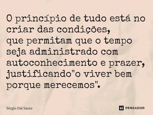 ⁠O princípio de tudo está no criar das condições, que permitam que o tempo seja administrado com autoconhecimento e prazer, justificando "o viver bem porqu... Frase de Sérgio Dal Sasso.