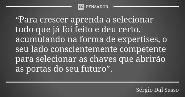 “Para crescer aprenda a selecionar tudo que já foi feito e deu certo, acumulando na forma de expertises, o seu lado conscientemente competente para selecionar a... Frase de Sergio Dal Sasso.