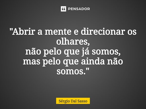 ⁠"Abrir a mente e direcionar os olhares, não pelo que já somos, mas pelo que ainda não somos."... Frase de Sérgio Dal Sasso.