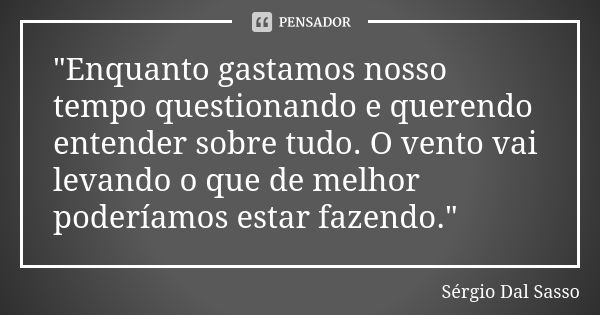 "Enquanto gastamos nosso tempo questionando e querendo entender sobre tudo. O vento vai levando o que de melhor poderíamos estar fazendo."... Frase de Sérgio Dal Sasso.