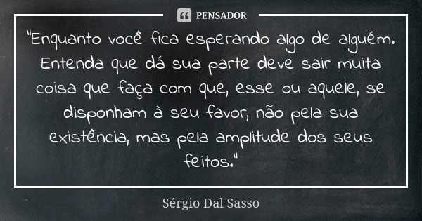 "Enquanto você fica esperando algo de alguém. Entenda que dá sua parte deve sair muita coisa que faça com que, esse ou aquele, se disponham à seu favor, nã... Frase de Sérgio Dal Sasso.