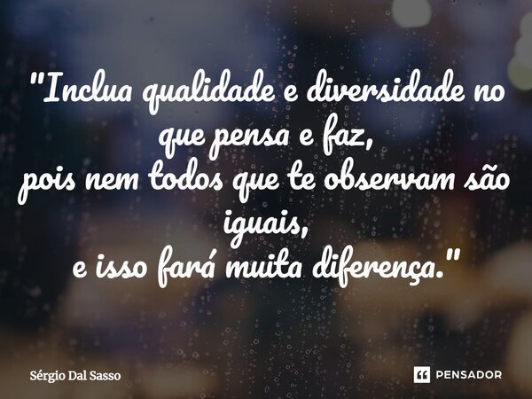 ⁠"Inclua qualidade e diversidade no que pensa e faz, pois nem todos que te observam são iguais, e isso fará muita diferença."... Frase de Sérgio Dal Sasso.