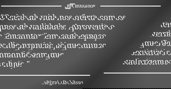 "O ciclo da vida nos oferta com os tempos de validades. Aproveite o verbo "encantar" em cada espaço que Deus lhe propícia, já que nunca existirá ... Frase de Sérgio Dal Sasso.