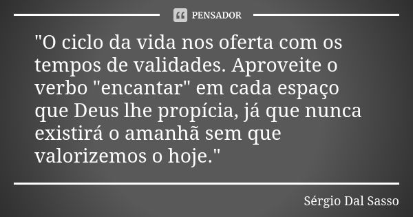 "O ciclo da vida nos oferta com os tempos de validades. Aproveite o verbo "encantar" em cada espaço que Deus lhe propícia, já que nunca existirá ... Frase de Sérgio Dal Sasso.