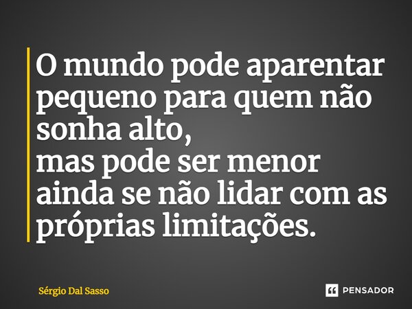 ⁠O mundo pode aparentar pequeno para quem não sonha alto, mas pode ser menor ainda se não lidar com as próprias limitações.... Frase de Sérgio Dal Sasso.