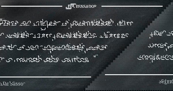 "Para se chegar à quantidade tem que se validar com qualidades. Somos uma parte a ser espelhada, para enriquecer o mundo dos outros."... Frase de Sérgio Dal Sasso.