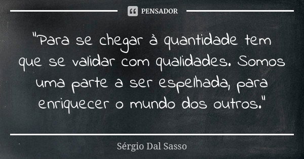 "Para se chegar à quantidade tem que se validar com qualidades. Somos uma parte a ser espelhada, para enriquecer o mundo dos outros."... Frase de Sérgio Dal Sasso.