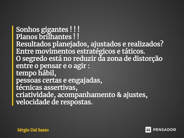 ⁠Sonhos gigantes ! ! ! Planos brilhantes ! ! Resultados planejados, ajustados e realizados? Entre movimentos estratégicos e táticos. O segredo está no reduzir d... Frase de Sérgio Dal Sasso.