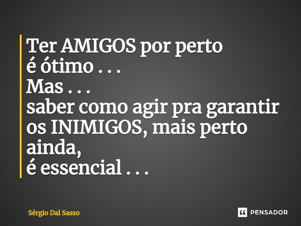 ⁠Ter AMIGOS por perto é ótimo . . . Mas . . . saber como agir pra garantir os INIMIGOS, mais perto ainda, é essencial . . .... Frase de Sérgio Dal Sasso.