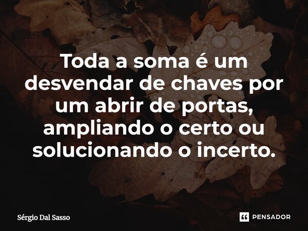 ⁠Toda a soma é um desvendar de chaves por um abrir de portas, ampliando o certo ou solucionando o incerto.... Frase de Sérgio Dal Sasso.