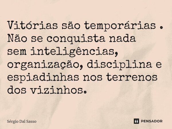 ⁠Vitórias são temporárias. Não se conquista nada sem inteligências, organização, disciplina e espiadinhas nos terrenos dos vizinhos.... Frase de Sérgio Dal Sasso.