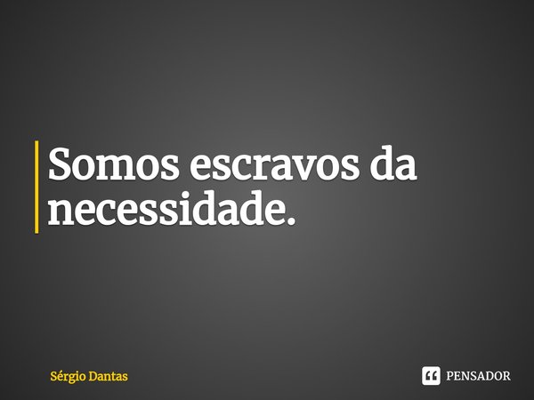 Somos escravos da necessidade.⁠... Frase de Sérgio Dantas.