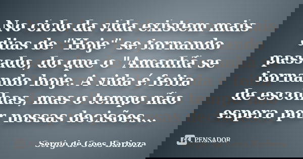 No ciclo da vida existem mais dias de "Hoje" se tornando passado, do que o "Amanhã se tornando hoje. A vida é feita de escolhas, mas o tempo não ... Frase de Sergio de Goes Barboza.