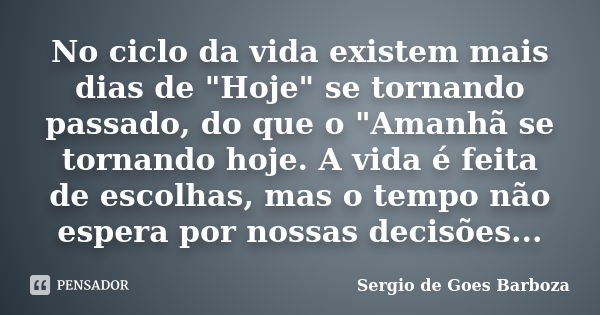 No ciclo da vida existem mais dias de "Hoje" se tornando passado, do que o "Amanhã se tornando hoje. A vida é feita de escolhas, mas o tempo não ... Frase de Sergio de Goes Barboza.