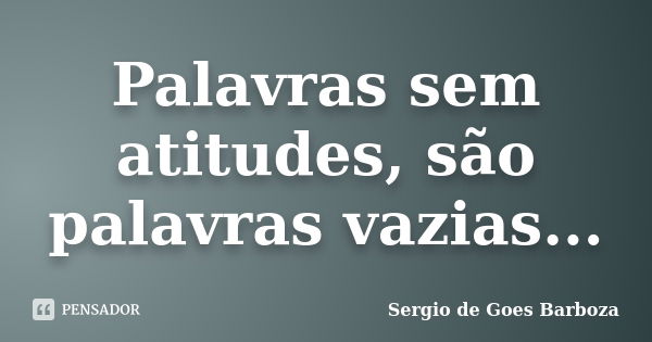 Palavras sem atitudes, são palavras vazias...... Frase de Sergio de Goes Barboza.