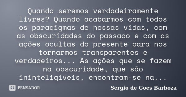 Quando seremos verdadeiramente livres? Quando acabarmos com todos os paradigmas de nossas vidas, com as obscuridades do passado e com as ações ocultas do presen... Frase de Sergio de Goes Barboza.