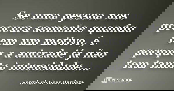Se uma pessoa nos procura somente quando tem um motivo, é porque a amizade já não tem tanta intensidade...... Frase de Sergio de Goes Barboza.