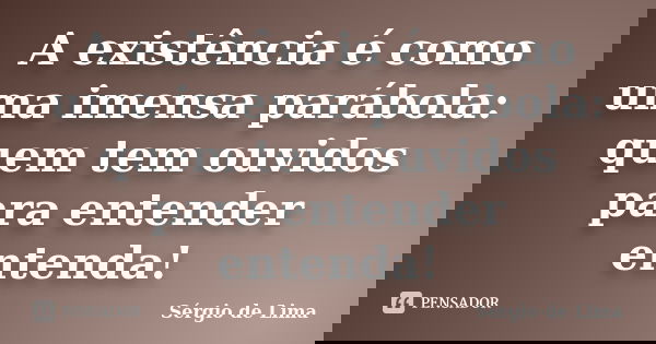 A existência é como uma imensa parábola: quem tem ouvidos para entender entenda!... Frase de Sérgio de Lima.