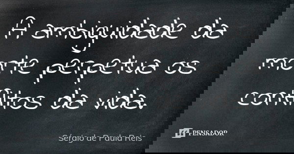 A ambiguidade da morte perpetua os conflitos da vida.... Frase de Sérgio de Paula Reis.