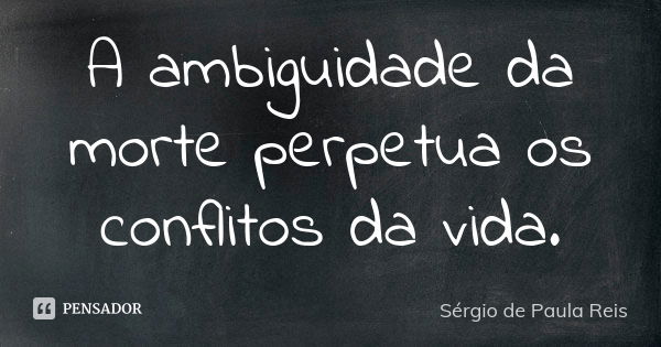 A ambiguidade da morte perpetua os conflitos da vida.... Frase de Sérgio de Paula Reis.