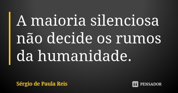 A maioria silenciosa não decide os rumos da humanidade.... Frase de Sérgio de Paula Reis.