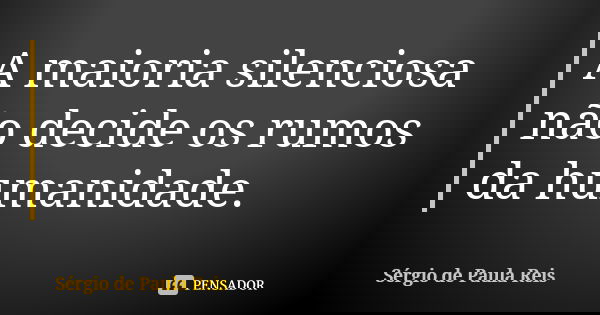 A maioria silenciosa não decide os rumos da humanidade.... Frase de Sérgio de Paula Reis.