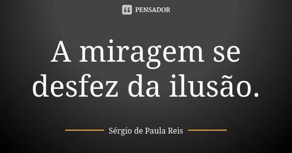 A miragem se desfez da ilusão.... Frase de Sérgio de Paula Reis.