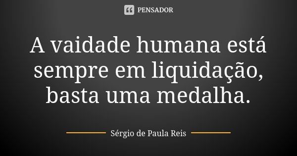 A vaidade humana está sempre em liquidação, basta uma medalha.... Frase de Sérgio de Paula Reis.