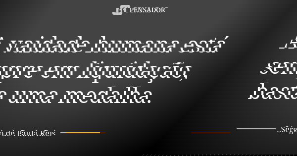 A vaidade humana está sempre em liquidação, basta uma medalha.... Frase de Sérgio de Paula Reis.