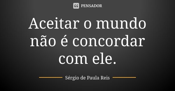 Aceitar o mundo não é concordar com ele.... Frase de Sérgio de Paula Reis.