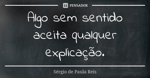 Algo sem sentido aceita qualquer explicação.... Frase de Sérgio de Paula Reis.