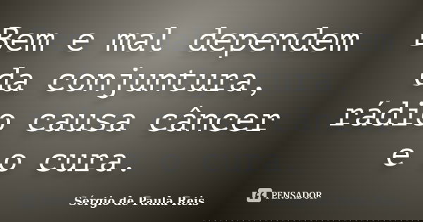 Bem e mal dependem da conjuntura, rádio causa câncer e o cura.... Frase de Sérgio de Paula Reis.
