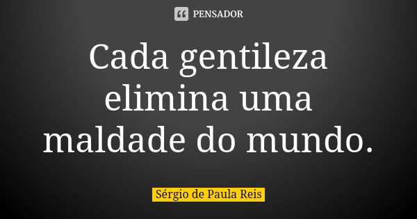 Cada gentileza elimina uma maldade do mundo.... Frase de Sérgio de Paula Reis.